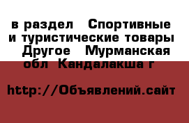  в раздел : Спортивные и туристические товары » Другое . Мурманская обл.,Кандалакша г.